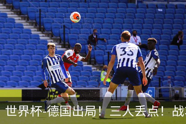 世界杯-德国出局！三人丢点！战车点球战总分4-5巴拉圭止步32强