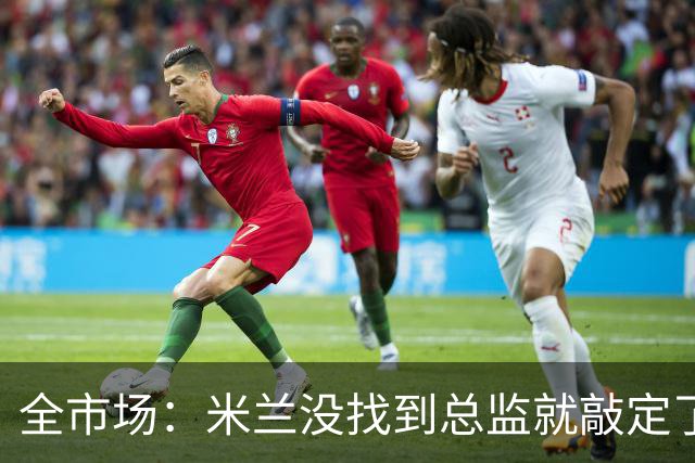全市场：米兰没找到总监就敲定了新帅，近年足坛从未有过这种事