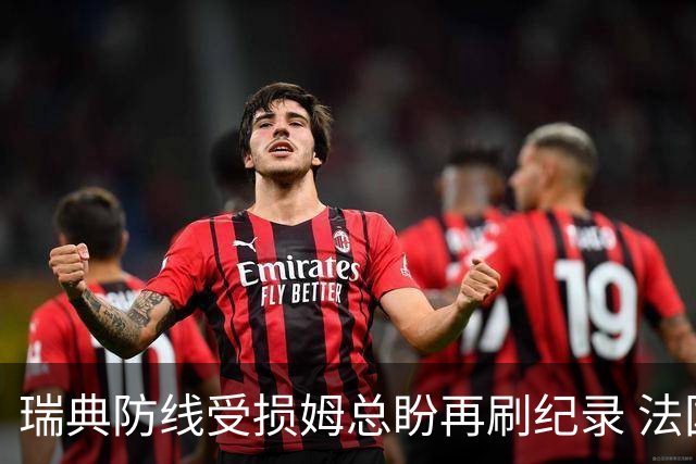瑞典防线受损姆总盼再刷纪录 法国半场锁胜局?