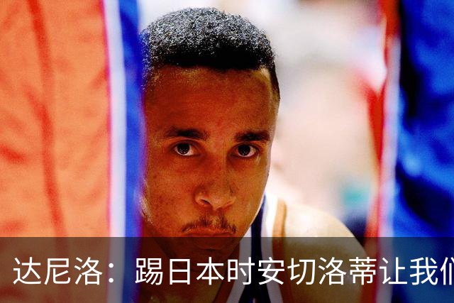 达尼洛：踢日本时安切洛蒂让我们冷静 坚信意大利会进2030世界杯