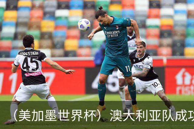 （美加墨世界杯）澳大利亚队成功突围 与美国队携手晋级淘汰赛