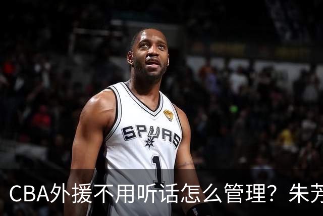 CBA外援不用听话怎么管理？朱芳雨：翻译会给他看我以前是什么状态